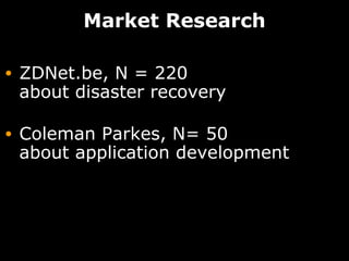 Market Research

•   ZDNet.be, N = 220
    about disaster recovery

•   Coleman Parkes, N= 50
    about application development
 