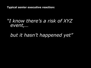 Typical senior executive reaction:




“I know there’s a risk of XYZ
  event,…

  but it hasn’t happened yet”
 