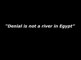 “Denial is not a river in Egypt”
 