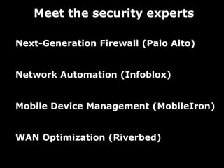 Meet the security experts

Next-Generation Firewall (Palo Alto)


Network Automation (Infoblox)


Mobile Device Management (MobileIron)


WAN Optimization (Riverbed)
 