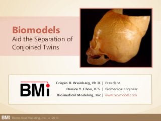 Biomedical Modeling, Inc. 1Biomedical Modeling, Inc. ♦ 2013
Crispin B. Weinberg, Ph.D. | President
Danice Y. Chou, B.S. | Biomedical Engineer
Biomedical Modeling, Inc. | www.biomodel.com
Biomodels
Aid the Separation of
Conjoined Twins
 