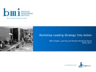 BMI. Facilitating Strategy into Action.




                                          Workshop Leading Strategy Into Action

                                                 BMI Insights, Learning and Results Workshop Series
                                                                                        March 2011




                                                                     In collaboration with:

                                                            BMI Insights, Learning and Results Workshop Series
                                                                                                   March 2011
 