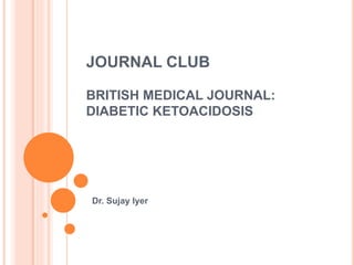 JOURNAL CLUB
BRITISH MEDICAL JOURNAL:
DIABETIC KETOACIDOSIS
Dr. Sujay Iyer
 