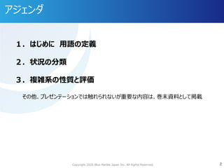 Copyright 2020 Blue Marble Japan Inc. All Rights Reserved. 2
アジェンダ
2
１．はじめに ⽤語の定義
２．状況の分類
３．複雑系の性質と評価
その他、プレゼンテーションでは触れられないが重要な内容は、巻末資料として掲載
 
