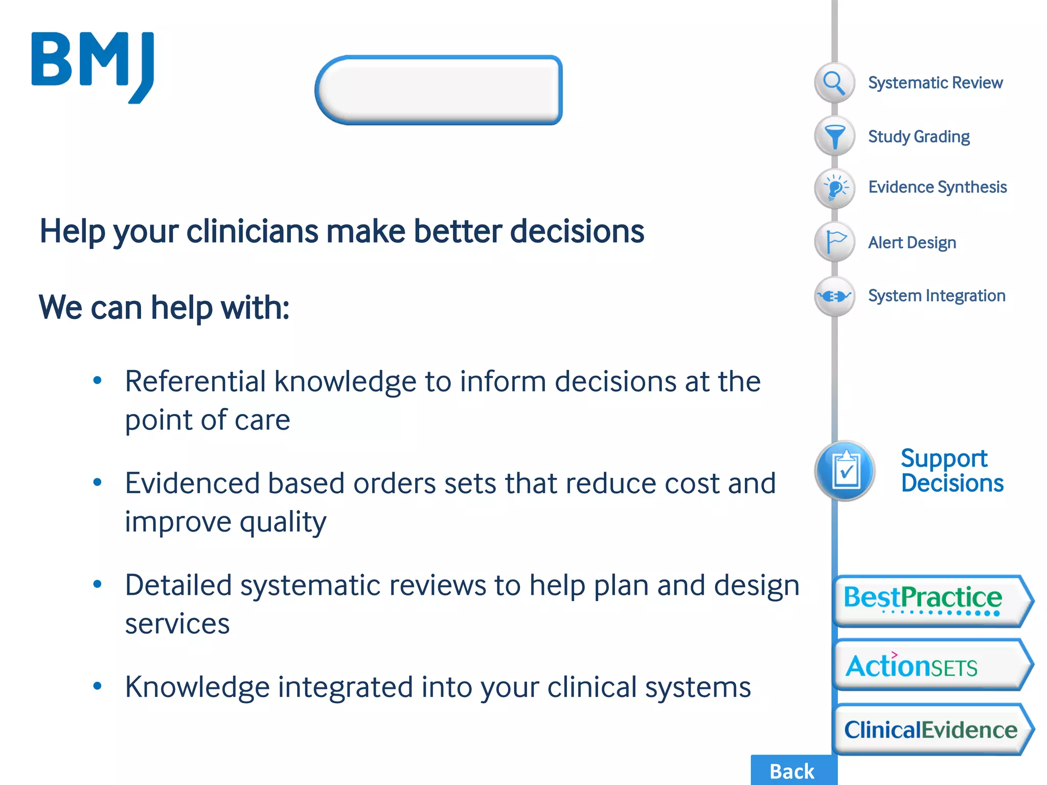 Back
Help your clinicians make better decisions
We can help with:
• Referential knowledge to inform decisions at the
point of care
• Evidenced based orders sets that reduce cost and
improve quality
• Detailed systematic reviews to help plan and design
services
• Knowledge integrated into your clinical systems
Support
Decisions
Systematic Review
Evidence Synthesis
Alert Design
System Integration
Study Grading
 