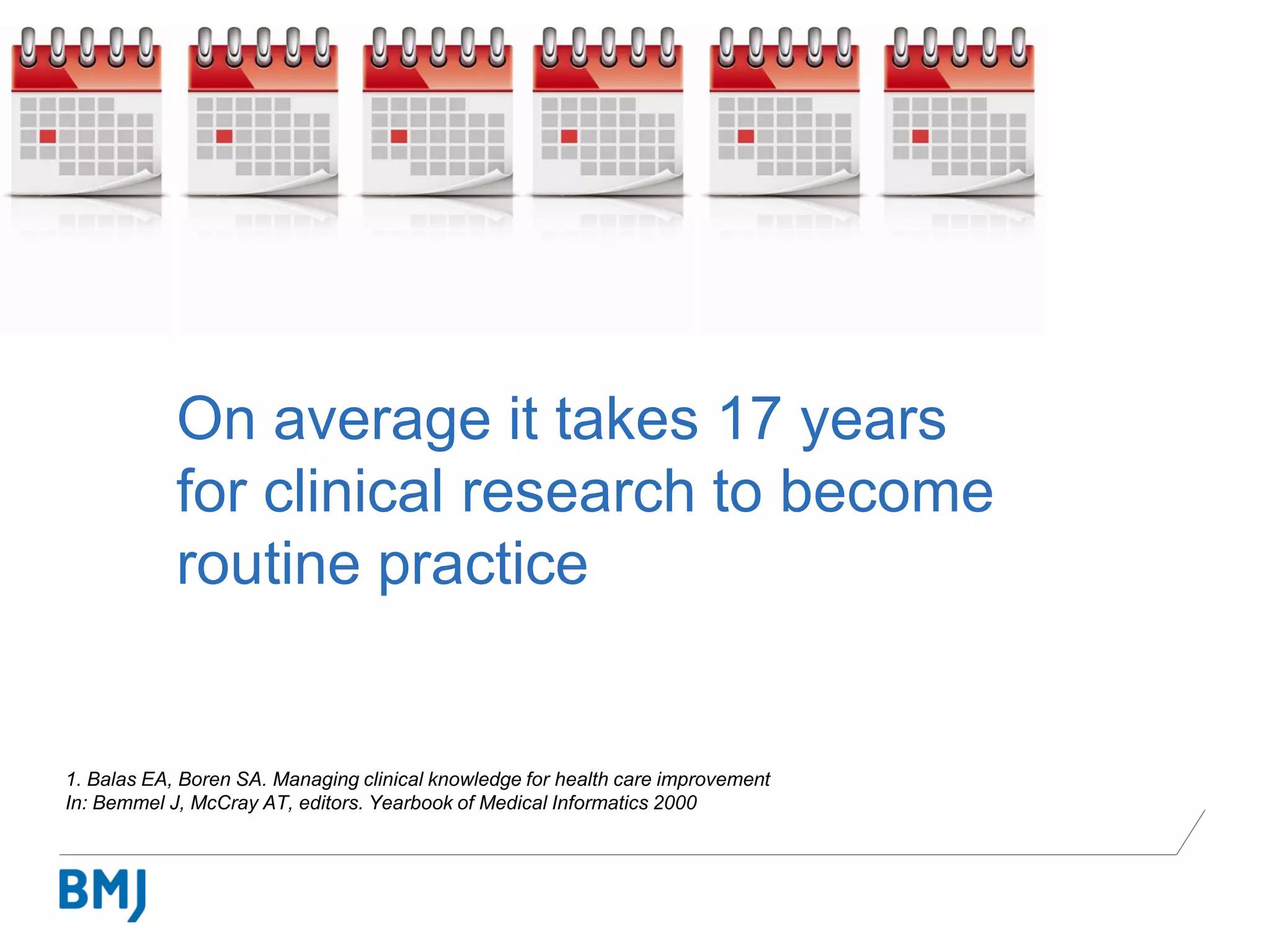 1. Balas EA, Boren SA. Managing clinical knowledge for health care improvement
In: Bemmel J, McCray AT, editors. Yearbook of Medical Informatics 2000
On average it takes 17 years
for clinical research to become
routine practice
 