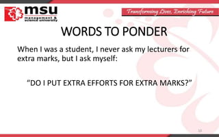 WORDS TO PONDER
When I was a student, I never ask my lecturers for
extra marks, but I ask myself:
“DO I PUT EXTRA EFFORTS FOR EXTRA MARKS?”
10
 