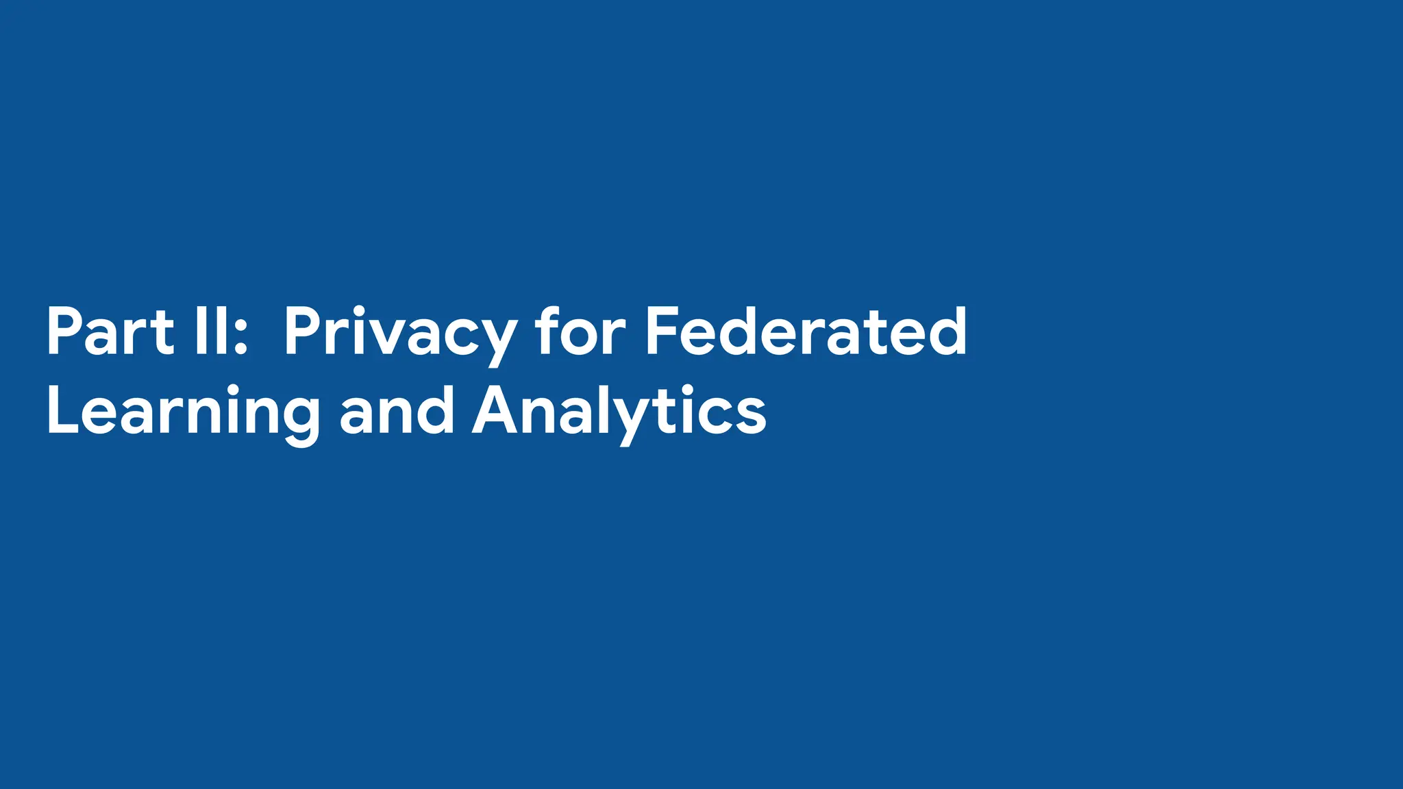 Part II: Privacy for Federated
Learning and Analytics
 