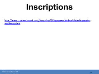 Inscriptions
   http://www.ccmbenchmark.com/formation/615-generer-des-leads-b-to-b-avec-les-
   medias-sociaux




Médias Sociaux & Leads B2B                                                    14
 