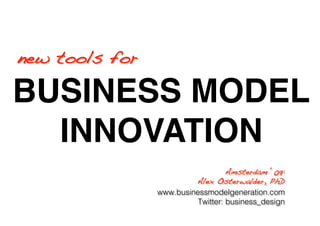 new tools for!

BUSINESS MODEL
  INNOVATION
                                    Amsterdam ‘09:!
                          Alex Osterwalder, PhD!
                 www.businessmodelgeneration.com
                           Twitter: business_design
 