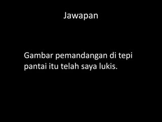 Jawapan

Gambar pemandangan di tepi
pantai itu telah saya lukis.

 