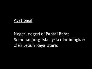 Ayat pasif
Negeri-negeri di Pantai Barat
Semenanjung Malaysia dihubungkan
oleh Lebuh Raya Utara.

 