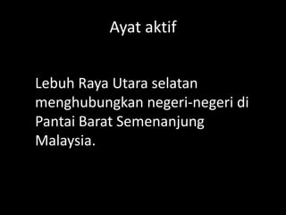 Ayat aktif
Lebuh Raya Utara selatan
menghubungkan negeri-negeri di
Pantai Barat Semenanjung
Malaysia.

 