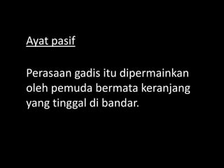 Ayat pasif
Perasaan gadis itu dipermainkan
oleh pemuda bermata keranjang
yang tinggal di bandar.

 