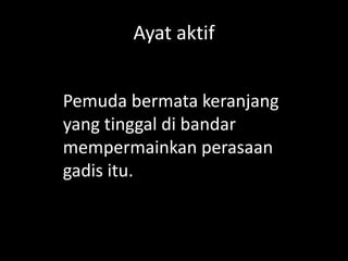 Ayat aktif
Pemuda bermata keranjang
yang tinggal di bandar
mempermainkan perasaan
gadis itu.

 