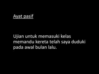 Ayat pasif

Ujian untuk memasuki kelas
memandu kereta telah saya duduki
pada awal bulan lalu.

 