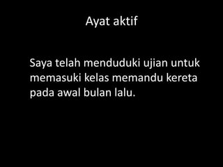 Ayat aktif
Saya telah menduduki ujian untuk
memasuki kelas memandu kereta
pada awal bulan lalu.

 