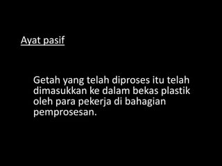 Ayat pasif

Getah yang telah diproses itu telah
dimasukkan ke dalam bekas plastik
oleh para pekerja di bahagian
pemprosesan.

 