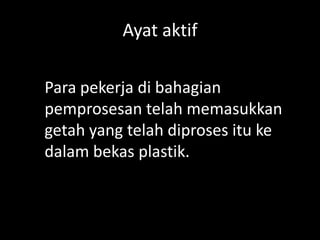 Ayat aktif
Para pekerja di bahagian
pemprosesan telah memasukkan
getah yang telah diproses itu ke
dalam bekas plastik.

 