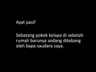 Ayat pasif
Sebatang pokok kelapa di sebelah
rumah barunya sedang ditebang
oleh bapa saudara saya.

 