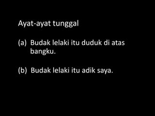 Ayat-ayat tunggal
(a) Budak lelaki itu duduk di atas
bangku.
(b) Budak lelaki itu adik saya.

 