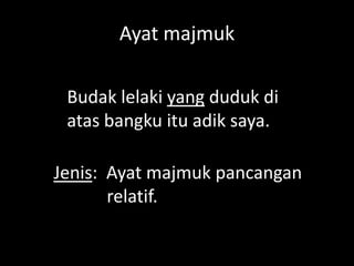 Ayat majmuk
Budak lelaki yang duduk di
atas bangku itu adik saya.
Jenis: Ayat majmuk pancangan
relatif.

 