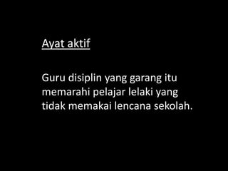 Ayat aktif
Guru disiplin yang garang itu
memarahi pelajar lelaki yang
tidak memakai lencana sekolah.

 
