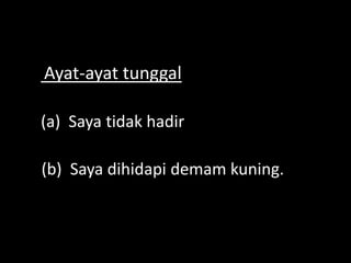 Ayat-ayat tunggal
(a) Saya tidak hadir
(b) Saya dihidapi demam kuning.

 