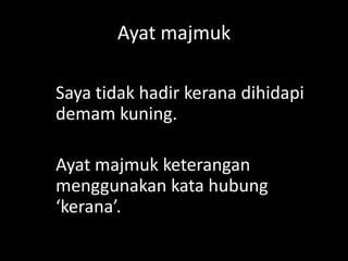 Ayat majmuk
Saya tidak hadir kerana dihidapi
demam kuning.
Ayat majmuk keterangan
menggunakan kata hubung
‘kerana’.

 