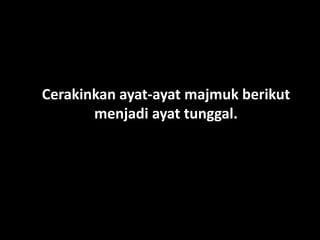 Cerakinkan ayat-ayat majmuk berikut
menjadi ayat tunggal.

 