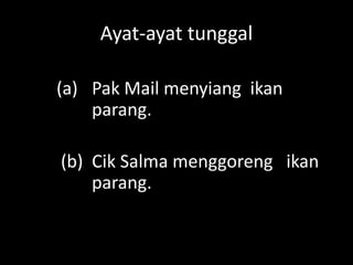 Ayat-ayat tunggal
(a) Pak Mail menyiang ikan
parang.
(b) Cik Salma menggoreng ikan
parang.

 