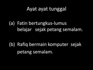 Ayat ayat tunggal
(a) Fatin bertungkus-lumus
belajar sejak petang semalam.
(b) Rafiq bermain komputer sejak
petang semalam.

 