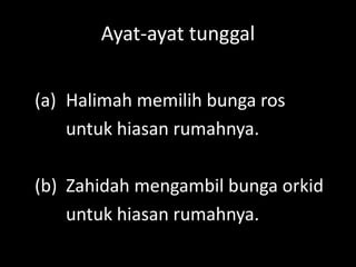 Ayat-ayat tunggal
(a) Halimah memilih bunga ros
untuk hiasan rumahnya.
(b) Zahidah mengambil bunga orkid
untuk hiasan rumahnya.

 