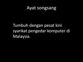 Ayat songsang

Tumbuh dengan pesat kini
syarikat pengedar komputer di
Malaysia.

 