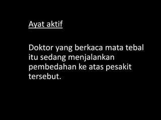 Ayat aktif
Doktor yang berkaca mata tebal
itu sedang menjalankan
pembedahan ke atas pesakit
tersebut.

 
