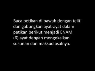 Baca petikan di bawah dengan teliti
dan gabungkan ayat-ayat dalam
petikan berikut menjadi ENAM
(6) ayat dengan mengekalkan
susunan dan maksud asalnya.

 