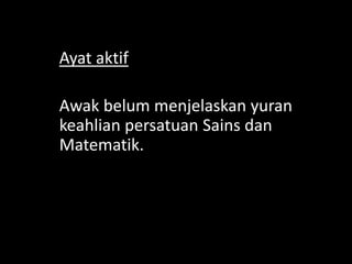 Ayat aktif
Awak belum menjelaskan yuran
keahlian persatuan Sains dan
Matematik.

 