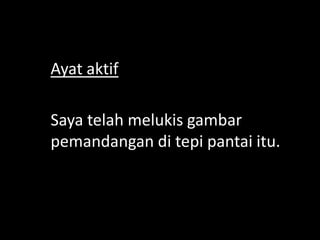 Ayat aktif
Saya telah melukis gambar
pemandangan di tepi pantai itu.

 