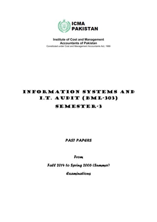 Institute of Cost and Management
Accountants of Pakistan
Constituted under Cost and Management Accountants Act, 1966
INFORMATION SYSTEMS AND
I.T. AUDIT (BML-303)
SEMESTER-3
PAST PAPERS
From
 