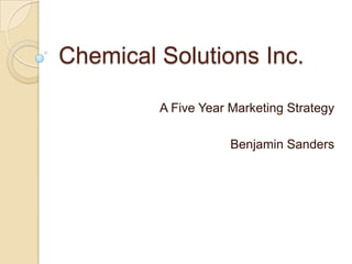 Chemical Solutions Inc.

         A Five Year Marketing Strategy

                     Benjamin Sanders
 