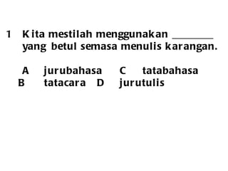 Kita mestilah menggunakan ________ yang  betul semasa menulis karangan. A jurubahasa C tatabahasa B  tatacara  D jurutulis 