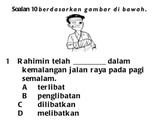 Soalan 10  berdasarkan gambar di bawah. Rahimin telah _________ dalam  kemalangan jalan raya pada pagi  semalam.   A terlibat   B penglibatan C dilibatkan D melibatkan 