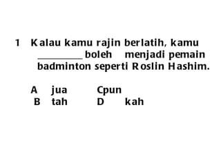 Kalau kamu rajin berlatih, kamu _________ boleh  menjadi pemain badminton seperti Roslin Hashim.   A jua   C pun   B tah   D kah 