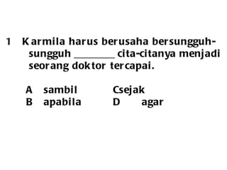 Karmila harus berusaha bersungguh-  sungguh ________ cita-citanya menjadi  seorang doktor tercapai.   A sambil   C sejak   B apabila   D agar 