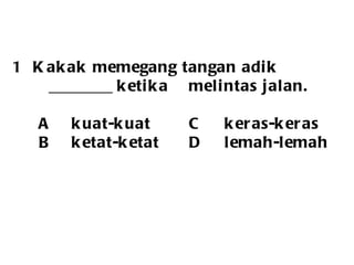 Kakak memegang tangan adik  ________ ketika  melintas jalan.    A kuat-kuat  C keras-keras   B ketat-ketat D lemah-lemah 