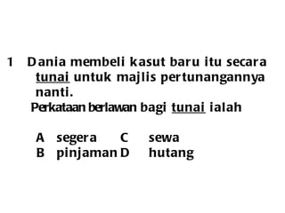Dania membeli kasut baru itu secara tunai  untuk majlis pertunangannya  nanti.   Perkataan berlawan  bagi  tunai  ialah   A segera  C sewa   B pinjaman D hutang 