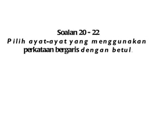 Soalan 20 - 22 Pilih ayat-ayat yang menggunakan  perkataan bergaris  dengan betul . 