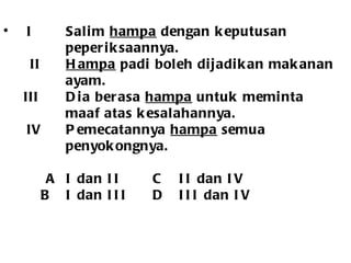I Salim  hampa  dengan keputusan  peperiksaannya.   II Hampa  padi boleh dijadikan makanan ayam. III Dia berasa  hampa  untuk meminta maaf atas kesalahannya.   IV Pemecatannya  hampa  semua penyokongnya.   A I dan II   C II dan IV   B I dan III   D III dan IV 