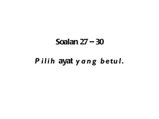 Soalan 27 – 30 Pilih  ayat  yang betul. 