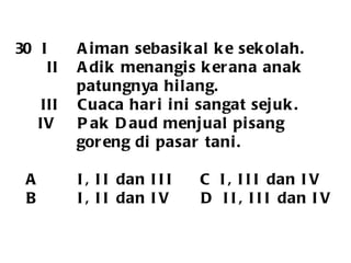 30  I Aiman sebasikal ke sekolah.   II Adik menangis kerana anak  patungnya hilang. III Cuaca hari ini sangat sejuk. IV Pak Daud menjual pisang  goreng di pasar tani. A I, II dan III  C  I, III dan IV B I, II dan IV   D  II, III dan IV 